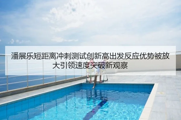 潘展乐短距离冲刺测试创新高出发反应优势被放大引领速度突破新观察