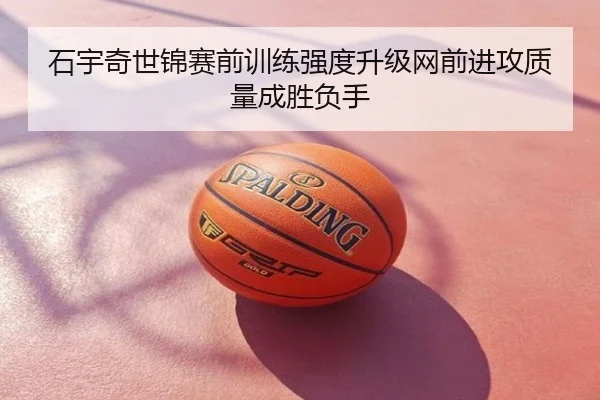 石宇奇世锦赛前训练强度升级网前进攻质量成胜负手