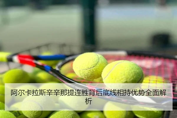 阿尔卡拉斯辛辛那提连胜背后底线相持优势全面解析
