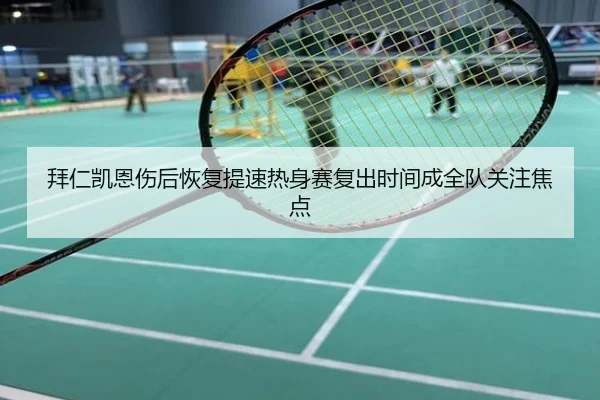 拜仁凯恩伤后恢复提速热身赛复出时间成全队关注焦点