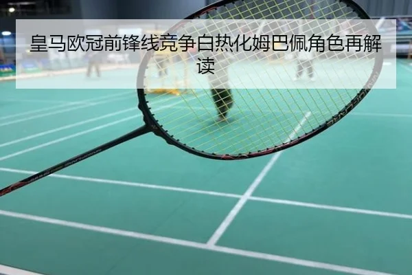 皇马欧冠前锋线竞争白热化姆巴佩角色再解读